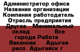 Администратор офиса › Название организации ­ Компания-работодатель › Отрасль предприятия ­ Другое › Минимальный оклад ­ 24 000 - Все города Работа » Вакансии   . Адыгея респ.,Адыгейск г.